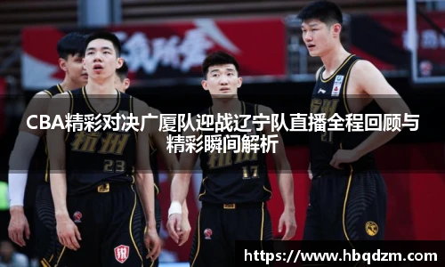 CBA精彩对决广厦队迎战辽宁队直播全程回顾与精彩瞬间解析