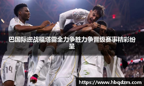 巴国际迎战福塔雷全力争胜力争晋级赛事精彩纷呈