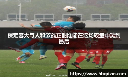 保定容大与人和激战正酣谁能在这场较量中笑到最后