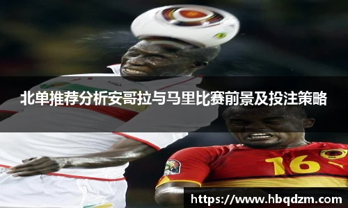 北单推荐分析安哥拉与马里比赛前景及投注策略