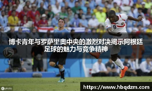 博卡青年与罗萨里奥中央的激烈对决揭示阿根廷足球的魅力与竞争精神