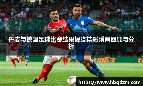 丹麦与德国足球比赛结果揭晓精彩瞬间回顾与分析